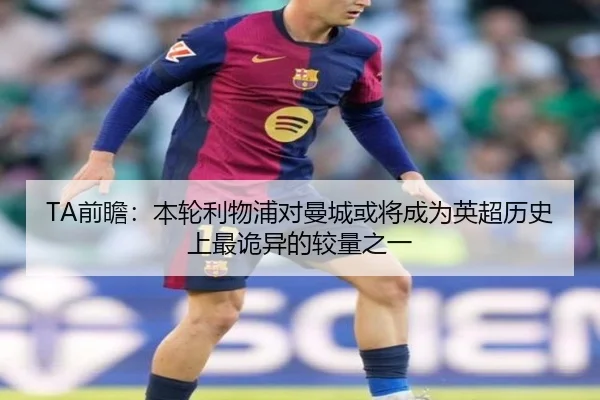 TA前瞻：本轮利物浦对曼城或将成为英超历史上最诡异的较量之一